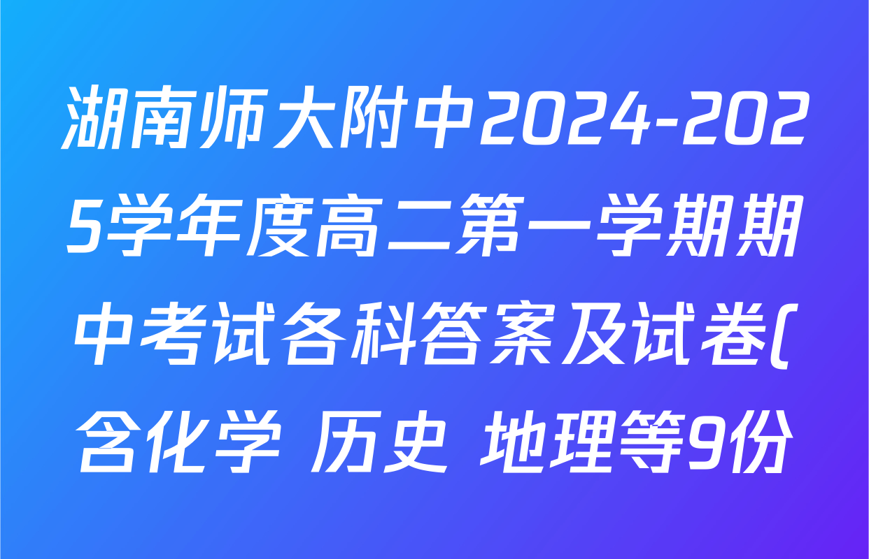 湖南师大附中2024-2025学年度高二第一学期期中考试各科答案及试卷(含化学 历史 地理等9份) 湖南师大附中2024-2025学年度高二第一学期期中考试各科答案及试卷(含化学 历史 地理等9份)